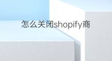 怎么关闭shopify商店 shopify怎么关闭商店