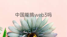 中国能搞web3吗 web3在中国禁止吗