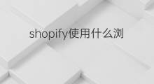shopify使用什么浏览器 shopify支持什么浏览器