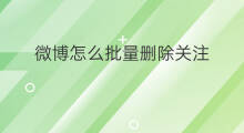 微博怎么批量删除关注 微博怎么批量删除微博