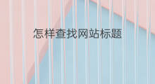 怎样查找网站标题 怎样起标题网站