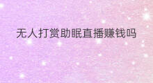 无人打赏助眠直播赚钱吗 无人直播能做助眠吗