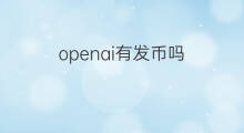 openai有发币吗 openai有上市吗