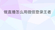 做直播怎么用微信登录王者 做直播怎么用微信登录不了