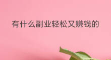 有什么副业轻松又赚钱的 什么工作轻松又赚钱
