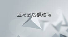 亚马逊店群难吗 亚马逊不管店群吗