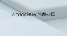 lazada销售到哪些国家 lazada可以销售哪些产品