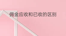 佣金应收和已收的区别 应付和应收的区别
