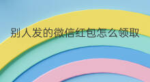 别人发的微信红包怎么领取 别人发的微信红包怎么退回