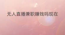 无人直播兼职赚钱吗现在 兼职无人直播赚钱吗