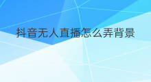 抖音无人直播怎么弄背景 怎么弄无人直播音乐背景