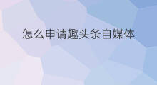 怎么申请趣头条自媒体 趣头条自媒体怎么注册