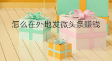 怎么在外地发微头条赚钱 在外地怎么发快手作品