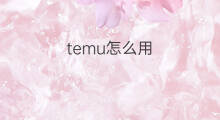temu怎么用 怎么用Temu