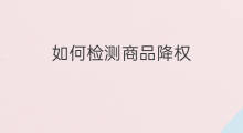 如何检测商品降权 商品怎么检测是否降权