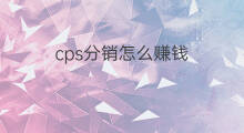 cps分销怎么赚钱 cps分销赚钱方法