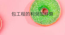 包工程的利润怎样算 工程利润率怎么算
