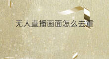 无人直播画面怎么去重 无人直播画面怎么切换