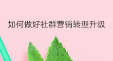 如何做好社群营销转型升级 如何做好社群营销