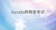 lazada再哪里考试 lazada考试在哪里考试