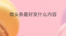 微头条最好发什么内容 发微头条怎么发内容
