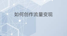 如何创作流量变现 优化流量变现