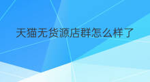 天猫无货源店群怎么样了 天猫无货源店群怎么样进