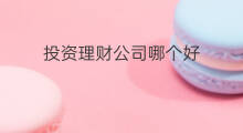 投资理财公司哪个好 哪家投资理财公司好