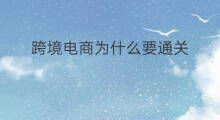 跨境电商为什么要通关 为什么跨境电商要通关