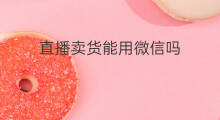 直播卖货能用微信吗 快手能用微信直播吗