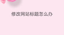 修改网站标题怎么办 网站标题如何修改