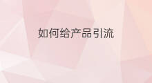 如何给产品引流 做好产品如何引流客户