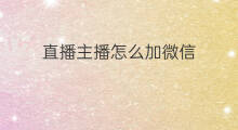 直播主播怎么加微信 微信直播怎么加主播团队