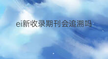 ei新收录期刊会追溯吗 ei会议收录和ei期刊收录区别