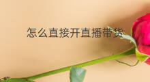 怎么直接开直播带货 如何开直播带货