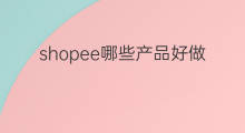 shopee哪些产品好做 shopee产品优化
