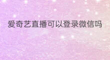 爱奇艺直播可以登录微信吗 爱奇艺直播钻石怎么用微信
