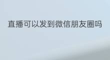 直播可以发到微信朋友圈吗 微信小程序怎么发到朋友圈