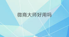 微商大师好用吗 微商宝好用吗