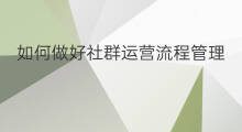 如何做好社群运营流程管理 如何做好社群运营