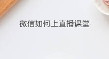 微信如何上直播课堂 微信直播课堂怎么直播
