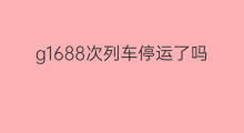 g1688次列车停运了吗 g1688次列车停运吗
