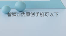 智媒ai伪原创手机可以下载吗 智媒ai伪原创手机怎么下载