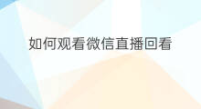 如何观看微信直播回看 微信直播如何看回看