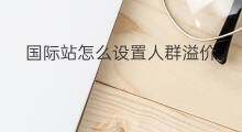国际站怎么设置人群溢价 阿里国际站溢价在哪设置