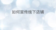 如何宣传线下店铺 线下店怎么宣传
