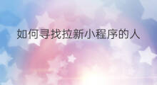 如何寻找拉新小程序的人 新上线小程序如何拉新