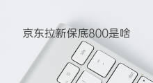 京东拉新保底800是啥 什么是京东拉新