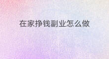 在家挣钱副业怎么做 在家如何做副业挣钱
