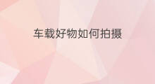车载好物如何拍摄 好物分享拍摄如何布光